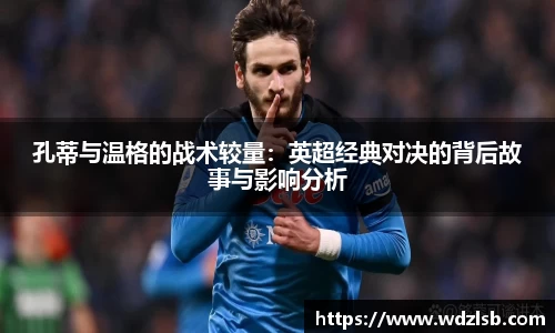 孔蒂与温格的战术较量：英超经典对决的背后故事与影响分析