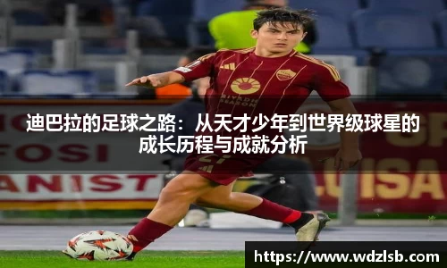 迪巴拉的足球之路：从天才少年到世界级球星的成长历程与成就分析