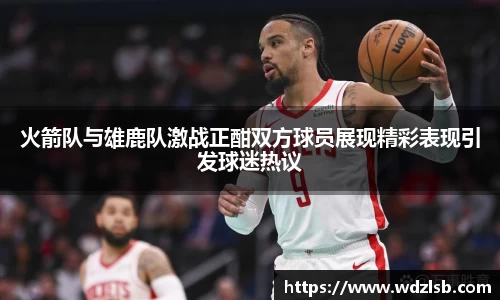 火箭队与雄鹿队激战正酣双方球员展现精彩表现引发球迷热议